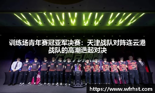 训练场青年赛冠亚军决赛：天津战队对阵连云港战队的高潮迭起对决