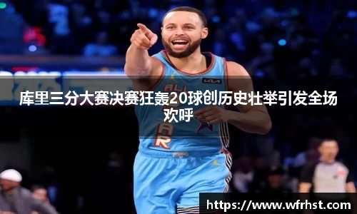 库里三分大赛决赛狂轰20球创历史壮举引发全场欢呼